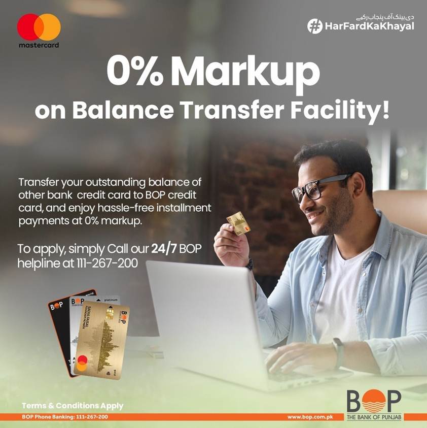 Tired of paying high markup rates on your Credit Card balance? Switch to BOP Credit Card and enjoy 0% markup on installment payments. It's hassle-free and easy!

Call our 24/7 helpline at 111-267-200 to apply.

#TheBankOfPunjab #HarFardKaKhayal #BOPCreditCards