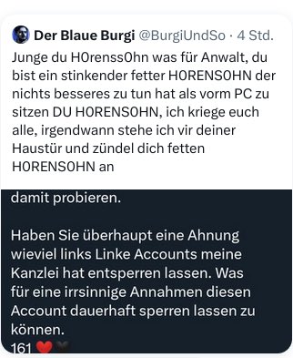 Sehr geehrter Herr Burgi!

Das hat Sie jetzt ihren dritten Account gekostet.

Diese Wortwahl finde ich übrigens sehr unschön. Schritte einer Klage gegen Sie wegen Beleidigung werden nun in Erwägung gezogen. 

Schönen Tag noch