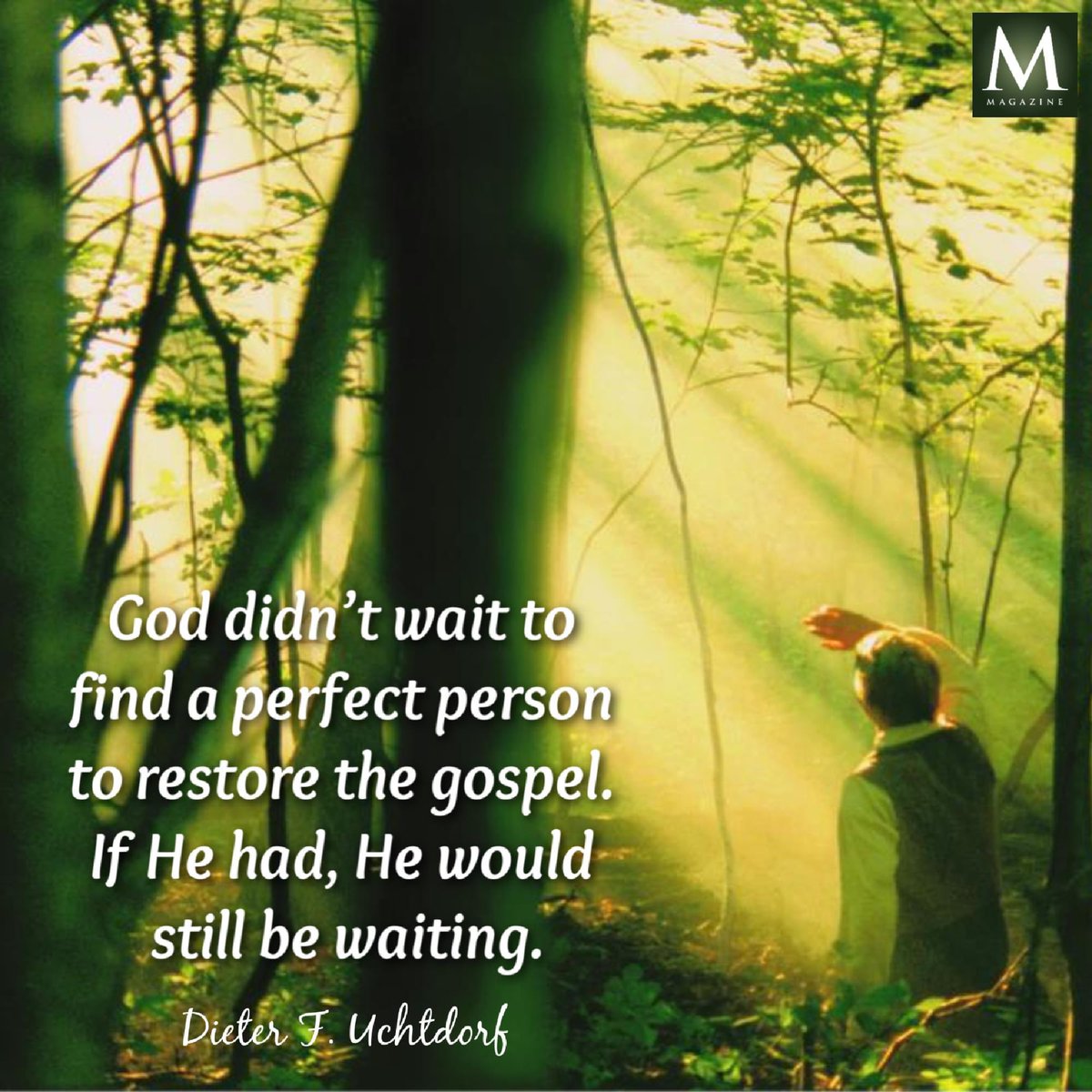 'God didn’t wait to find a perfect person to restore the gospel.  If He had, He would still be waiting.' ~ Elder Dieter F. Uchtdorf 

#HearHim #TrustGod #GodLovesYou #ComeUntoChrist #CountOnHim #EmbraceHim #ChildOfGod #ShareGoodness #TheChurchOfJesusChristOfLatterDaySaints