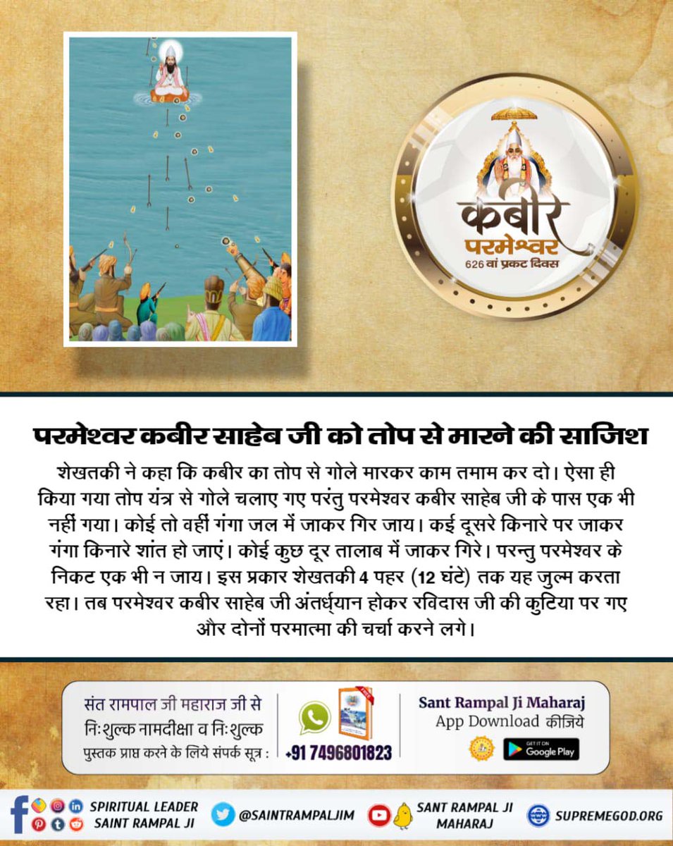 #कबीर_भगवान_के_चमत्कार
पाखण्ड व कुप्रथाओं का विरोध करने से नकली धर्मगुरुओं ने पूर्ण परमात्मा कबीर साहेब को न पहचानकर उनका घोर विरोध किया, मारने की कुचेष्टा की।  गंगा में डुबोया, तोप के गोले दागे,  
 लेकिन वे तो पूर्ण परमात्मा हैं, अविनाशी हैं, वासुदेव हैं।

God Kabir Prakat Diwas