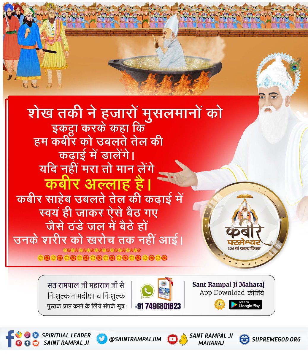#कबीर_भगवान_के_चमत्कार
इसी ईर्ष्यावश उसने कबीर साहेब को खौलते सरसों के तेल की कढ़ाई में  डालने की योजना बनाई। कबीर साहेब जी स्वयं कढ़ाई में विराजमान हुए किंतु उनका शरीर ज्यों का त्यों बना रहा। ऐसा प्रतीत हो रहा था जैसे ठंडे पानी में कबीर साहेब जी विराजमान हों। यह सब देखकर सभी