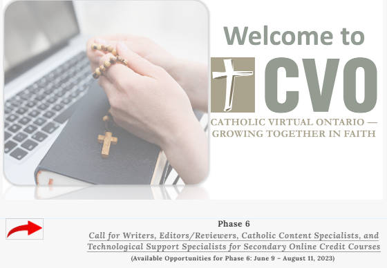 The latest 'Call for Writers, Editors/Reviewers, Catholic Content Specialists &amp; Technological Support Specialists for Secondary Online Credit Courses' 
can be found on the CVO website homepage.
catholicvirtualontario.org