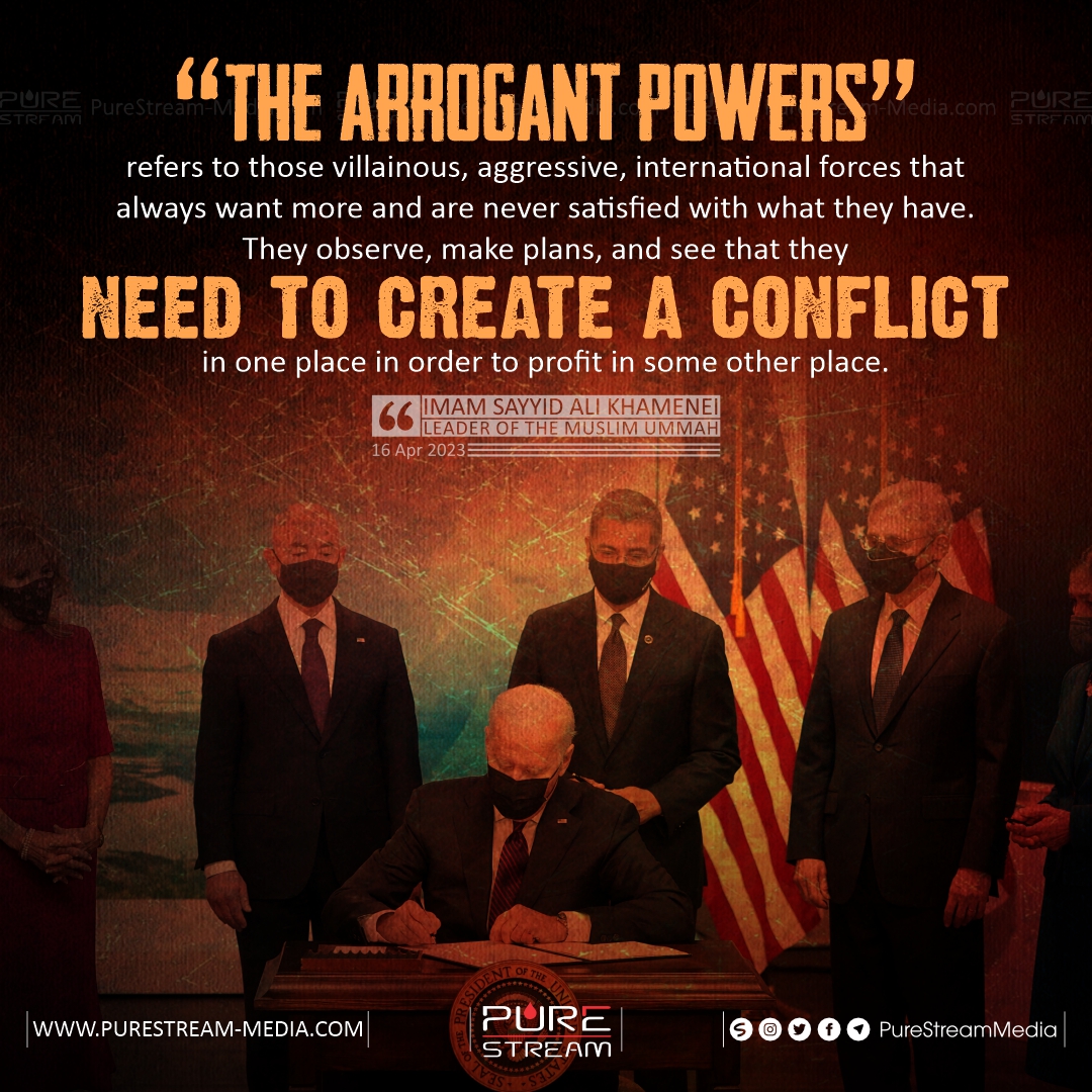 'The Arrogant Powers” refers to those villainous, aggressive, international forces that always want more & are never satisfied with what they've. They observe, make plans & see that they need to create a conflict in one place in order to profit in some other place.
#ImamKhamenei