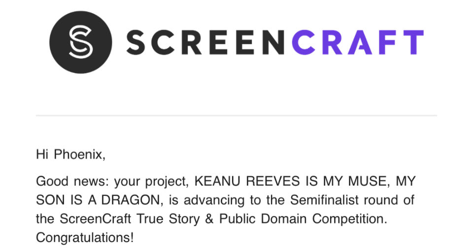 Thanks to ScreenCraft for the semifinal spot for my biography Keanu Reeves Is My Muse, My Son Is A Dragon.

When a single, chaotic writer fosters a boy who thinks he's a dragon, she must embrace his imaginary world to heal them both and form a family. 

⁦@screencrafting⁩