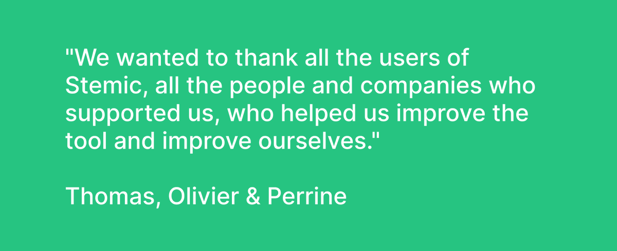 Thomas, Olivier and Perrine will no longer be in charge of the Stemic product, but don't worry, your favorite tool is still online and available at the usual address!