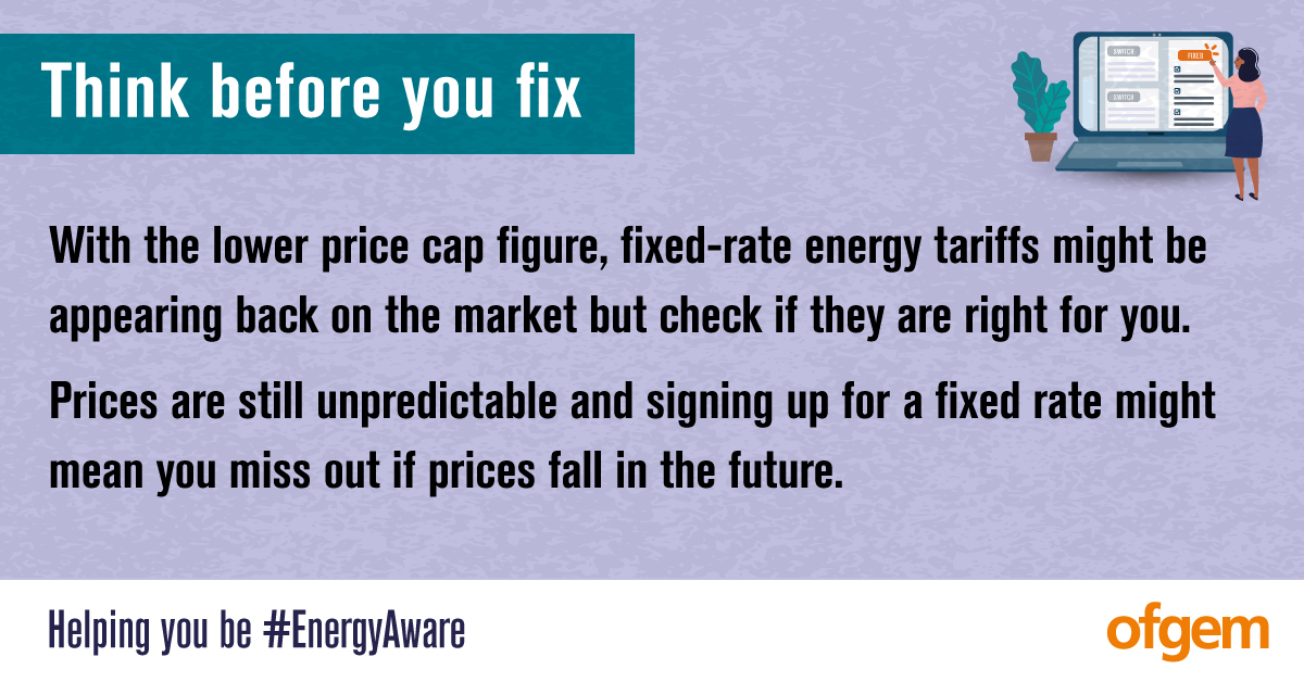 ofgem's tweet image. ⚠️THINK BEFORE YOU FIX
 
With the lower #PriceCap figure, fixed-rate energy tariffs might appear back on the market, but check if they are right for you
 
Prices are still unpredictable &amp;amp; signing up for a fixed rate now might mean you miss out if prices fall
