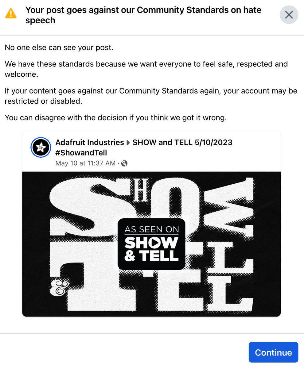 adafruit's tweet photo. Facebook is claiming our video show and tell where people share art, electronics, modified wheelchairs, and other projects, is hate speech now. There was no option to have it reviewed only to "agree" so no one sees it. https://t.co/TAKtzIQtyx