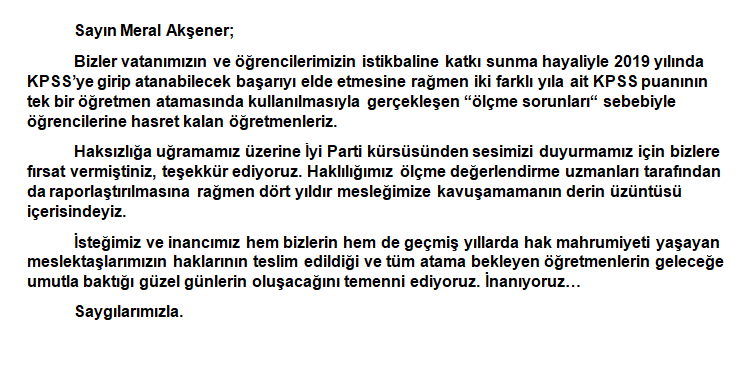 Sn <a href="/meral_aksener/">Meral Akşener</a>;

İsteğimiz hem biz 2019'luların hem de geçmiş yıllardaki KPSS'lerde hak mahrumiyeti yaşayan öğretmenlerimizin haklarının teslim edildiği ve tüm ataması yapılmayan öğretmenlerin geleceğe umutla baktığı günleri temenni ediyoruz.

İnanıyoruz.

2019Kpss HalenMağdur