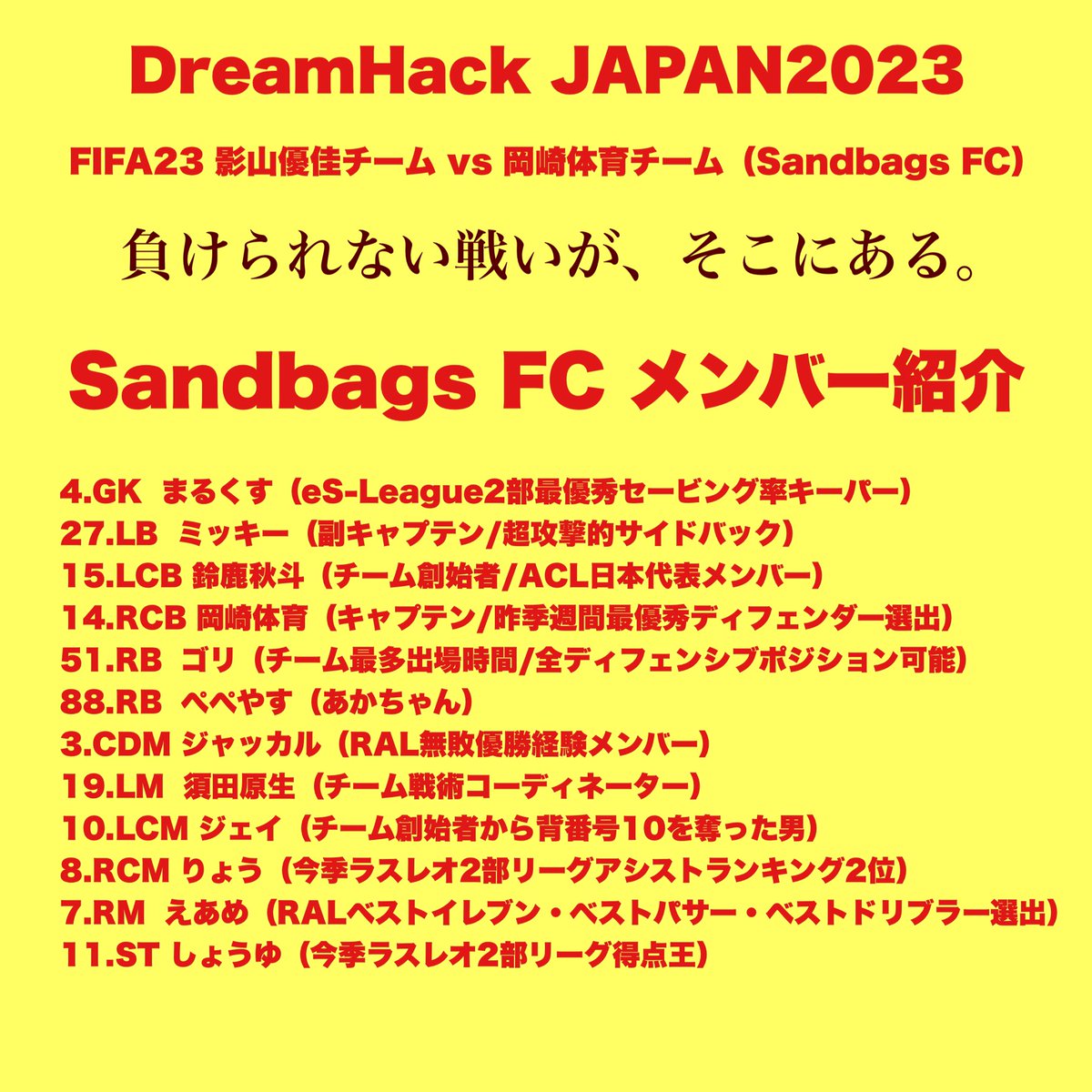 【DreamHack JAPAN】

明日、ついに戦いの火蓋が切って落とされる。

最高のメンバーを揃え、向かうところ敵なしのサンドバッグス。

サッカー元日本代表やプロゲーマーを擁する影山軍にどのような戦いを繰り広げるのか。

幕張メッセにて、その目で確かめろ！

#DreamHackJapan 
#DHJapan #DHJ