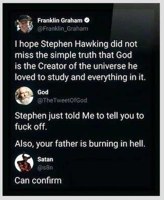 Franklin Graham attacked famed astrophysicist Stephen Hawkins upon his death because Hawkins was an atheist. God and Satan then stepped in.