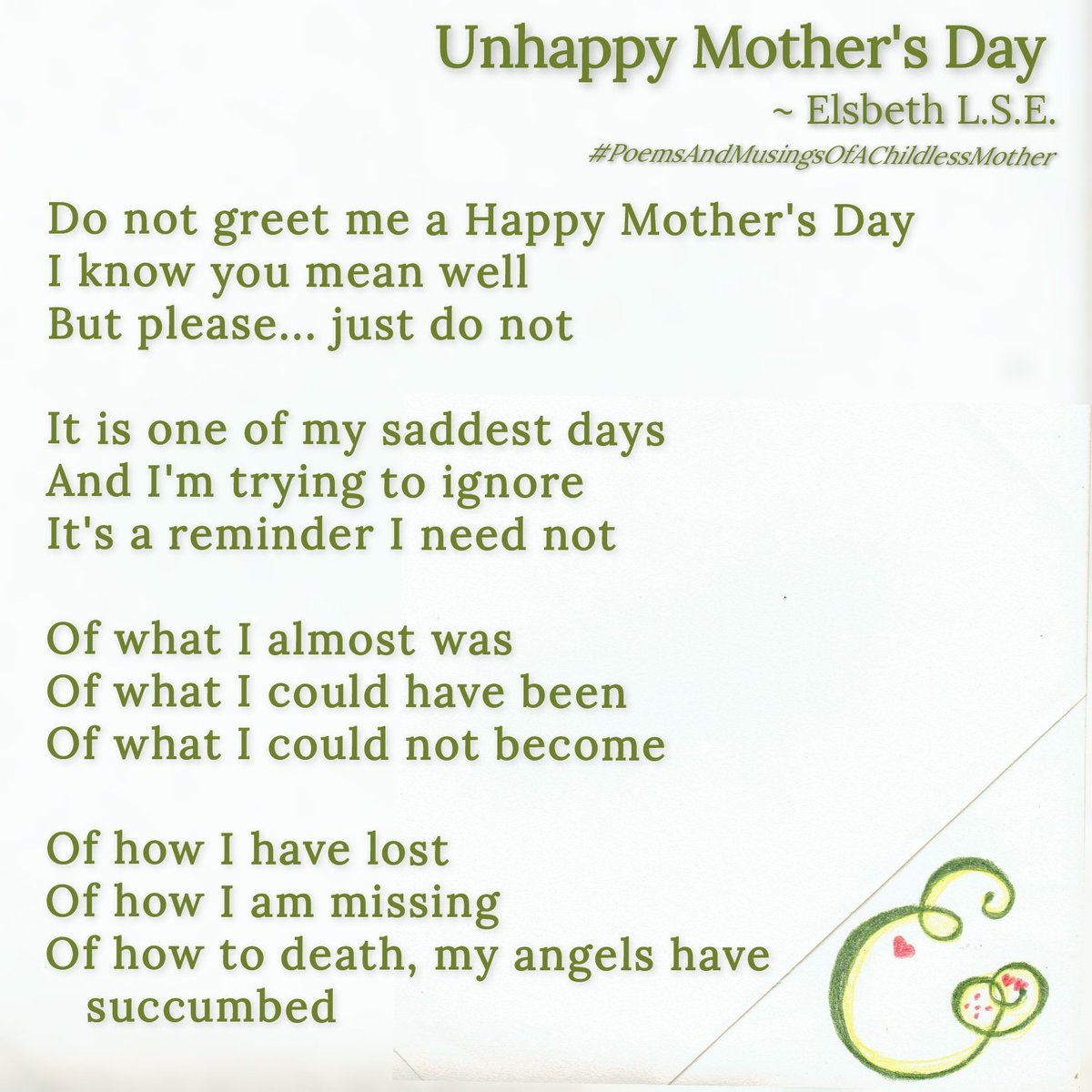 Unhappy Mother's Day - A poem by Elsbeth L.S.E.
#ElsbethLSEpoems #Poetry #PoemsOfPain #PoemsOfLoss #PoemsOfAChildlessMother #ElsbethLSEmusings #MusingsOfAChildlessMother
#Miscarriage #PregnancyLoss #HealingProcess #GrievingProcess #RespectGrief #LifeAfterLoss
#GriefHasNoTimeLimit
