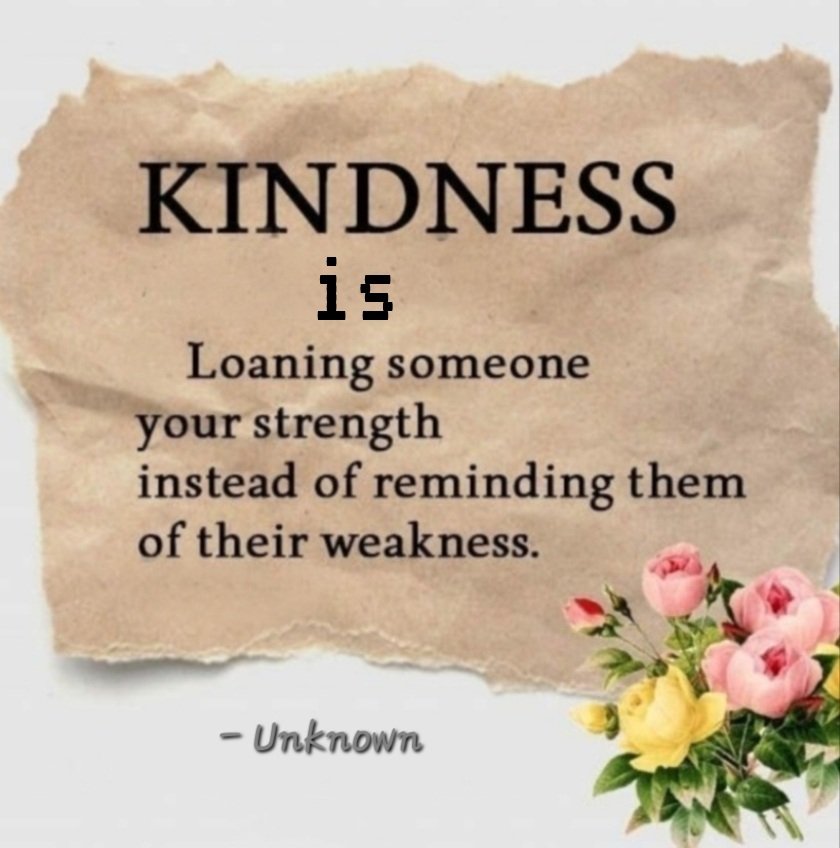 KINDNESS is
Loaning someone your strength instead of reminding them of their weakness.
#kindness #quote 
Unknown✍️#beingkind 
#Thinkbigsundaywithmarsha