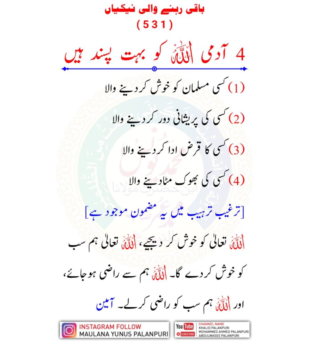 4 آدمی اللہ کو بہت پسند ہیں (1) کسی مسلمان کو خوش کردینے والا (2) کسی کی پریشانی دور کردینے والا (3) کسی کا قرض ادا کردینے والا (4) کسی کی بھوک مٹادینے والا [ترغیب ترہیب میں یہ مضمون موجود ہے]