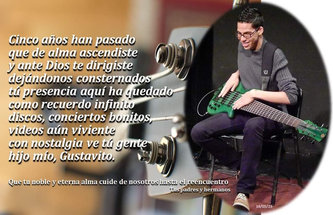 Se cumplen 5 años de tu partida a los predios de Dios. Tu madre, padre, hermanos y demás familiares te recordamos con nostalgia pero a vez con alegría, con esa alegría que siempre le imprimiste a todo los que hiciste y nos dejaste en lo familiar, en lo musical, Gustavito.