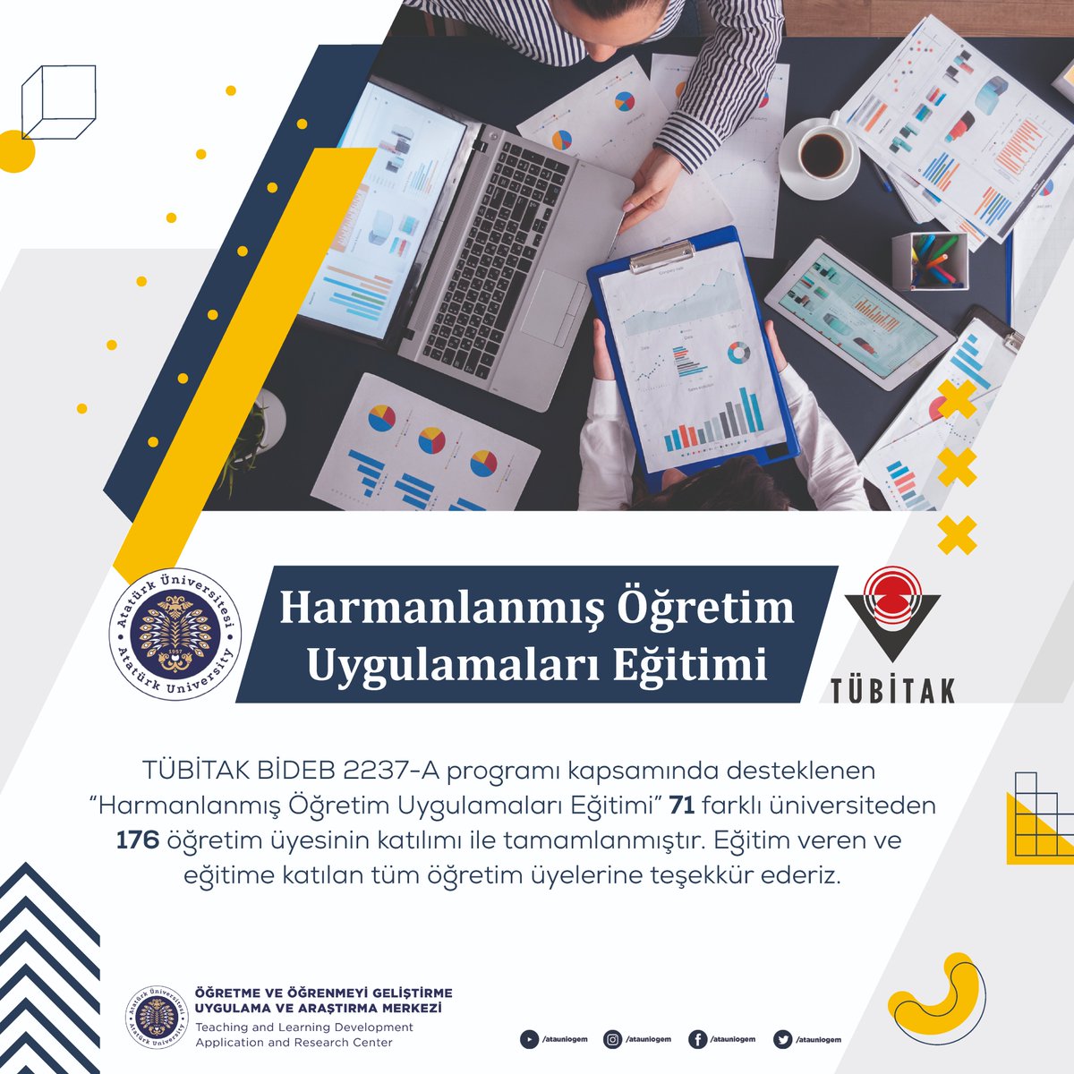 TÜBİTAK BİDEB 2237-A ''Harmanlanmış Öğretim Uygulamaları Eğitimi'' 71 farklı üniversiteden 176 öğretim üyesinin katılımı ile tamamlanmıştır. 

Eğitim veren ve eğitime katılan tüm öğretim üyelerine teşekkür ederiz.

<a href="/atauni1957/">Atatürk Üniversitesi</a> <a href="/rektorcomakli/">Ömer Çomaklı</a> <a href="/yukselgoktas/">Yuksel Goktas</a>