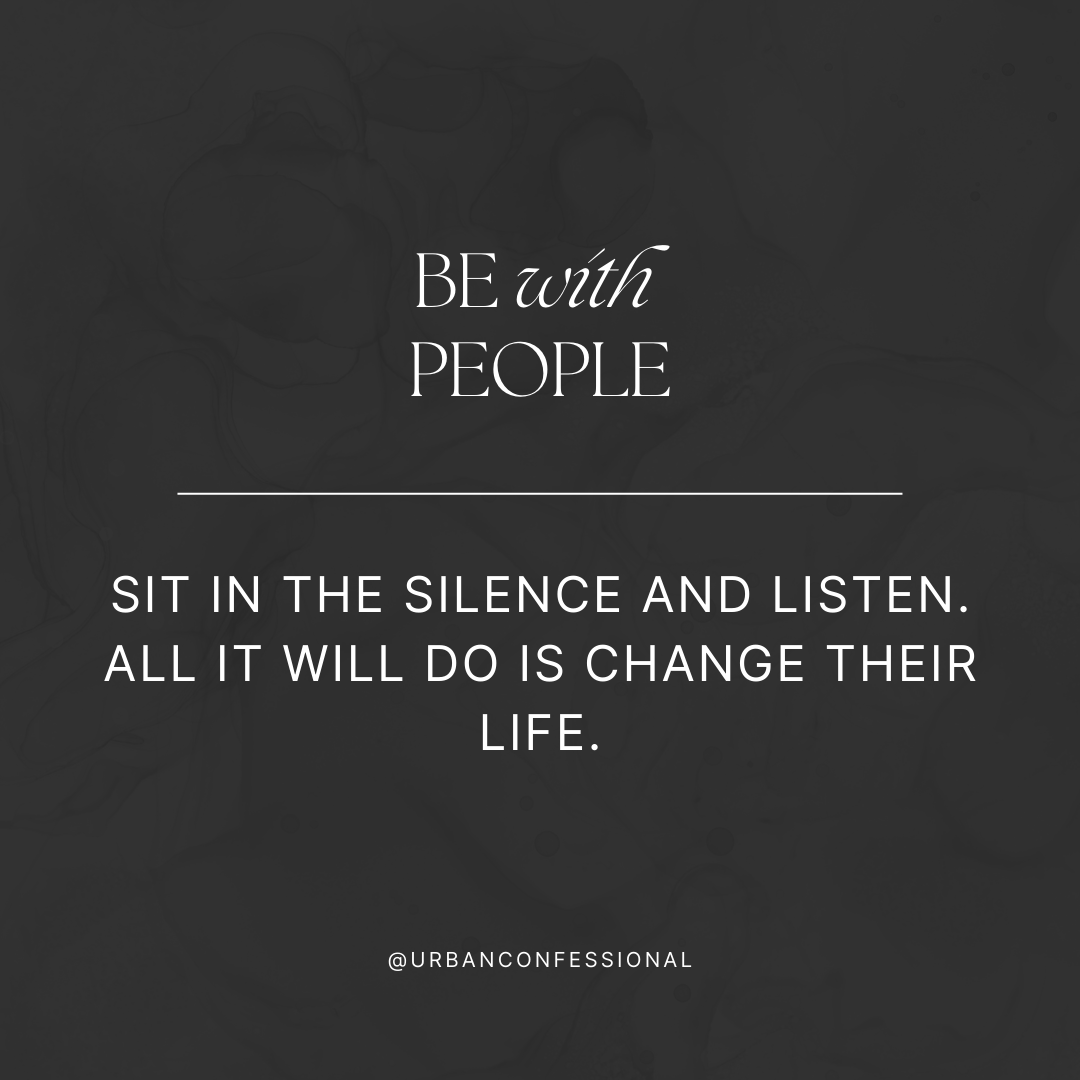 Be with people. All it will do is change their life.