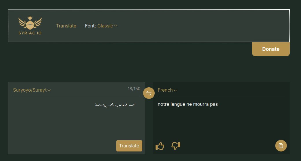 Happy to announce we have added French to our Syriac translator. You can now translate to and from Classical Syriac, Suryoyo, and French.

More languages to come, let us know what languages you would like to see next. 

Syriac.io