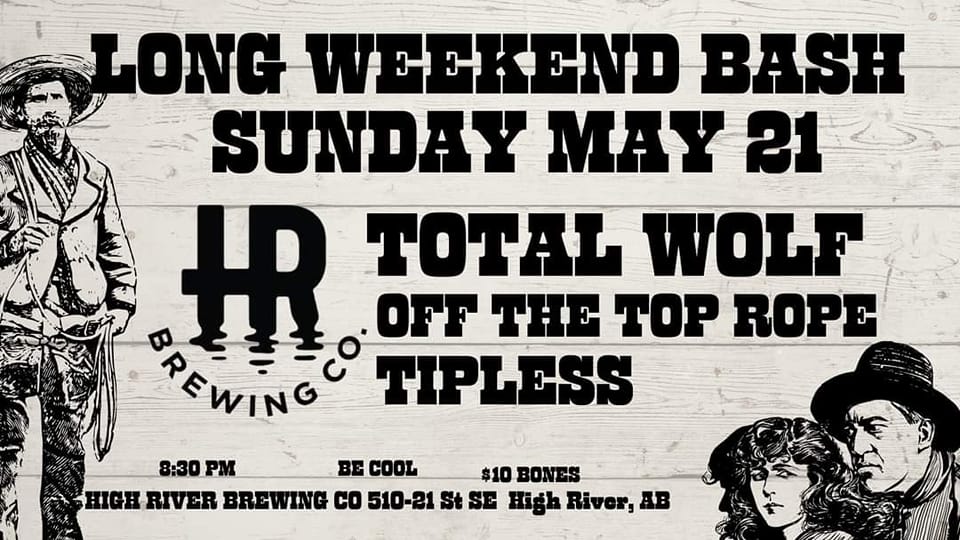HIGH RIVER ALBERTA I'LL SAY IT AGAIN, I HAVE NEVER HEARD OF YOU. BUT COME OUT AND WE'LL SHOW YOU A GOOD TIME BABY. MAY 21 <a href="/HRBrewCo/">HighRiverBrewingCo.</a> W/ <a href="/wolf_total/">Total Wolf</a> AND TIPLISS