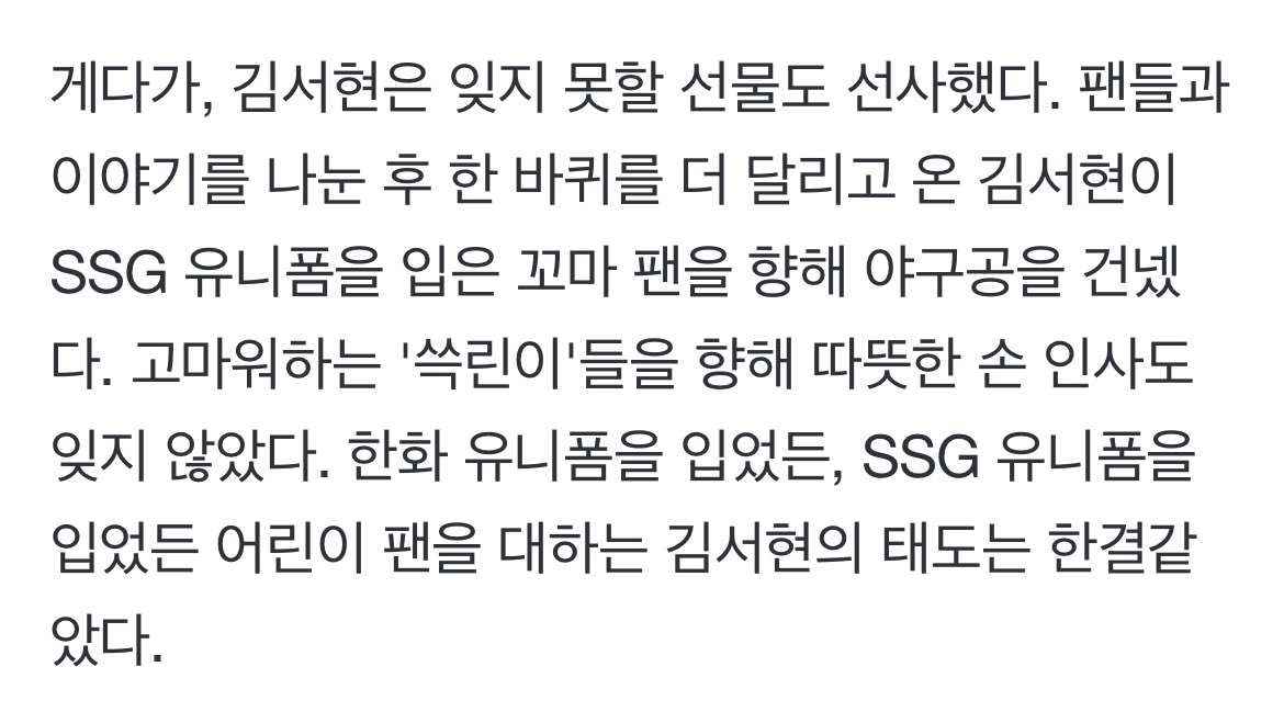 161km 광속 인류가 야구팬을 대하는 태도

“얼마 전 한 어린이 팬과 캐치볼을 하는 모습이 화제가 됐다. 김서현은 팬들의 사인 요청에 응하는 시간도 가장 긴 것으로 알려졌다. 팬서비스 훌륭한 선수는 칭찬받아 마땅하다. ”

n.news.naver.com/sports/kbaseba…