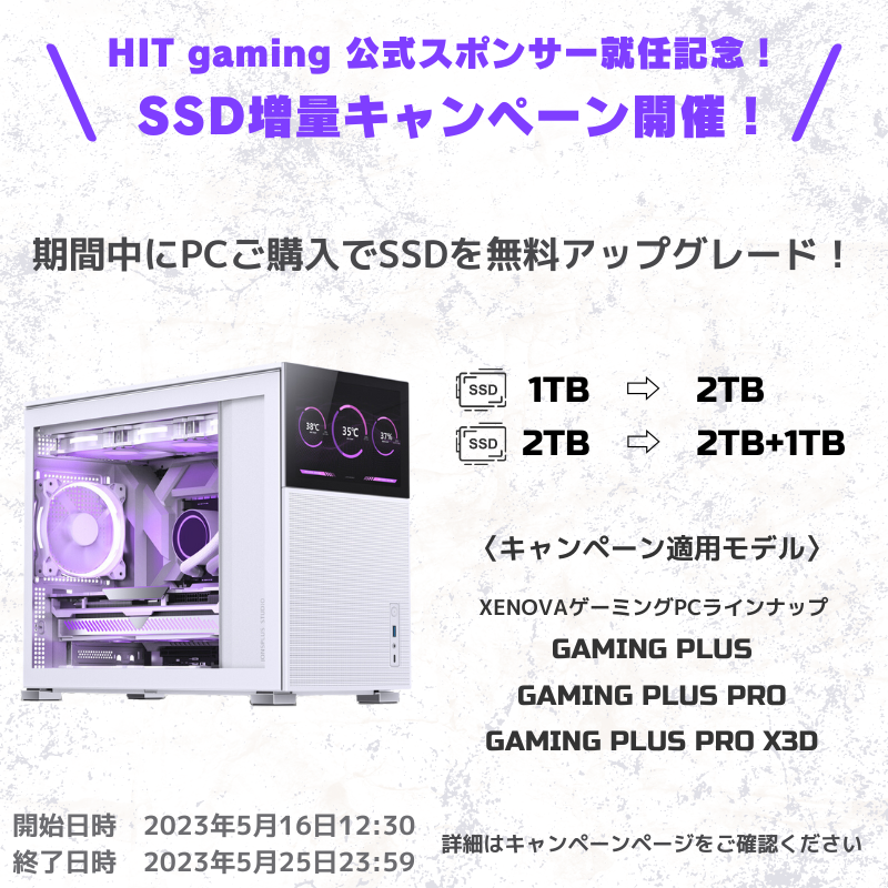 祝‼️ HIT gaming 公式スポンサー就任記念‼️

SSD増量キャンペーン開催！

<a href="/hitgaming2023/">HIT GAMING</a> 

期間中に対象のPCをご購入いただくと、SSDが無料アップグレードされます。

お得なこの機会にぜひXENOVAゲーミングPCをお買い求めください🙌

🔽キャンペーン詳細ページはこちら
xenova.shop/blogs/news/hit…