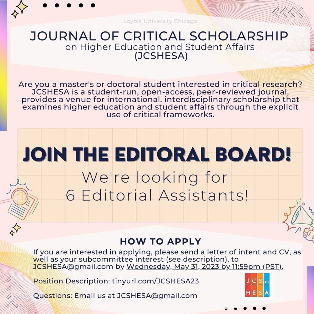 JOURNAL OF CRITICAL SCHOLARSHIP on Higher Education and Student Affairs (JCSHESA)

Are you a master's or doctoral student interested in critical research? JCSHESA is a student-run, open-access, peer-reviewed journal, provides a venue for international, interdisciplinary scholarship that examines higher education and student affairs through the explicit use of critical frameworks.

JOIN THE EDITORAL BOARD!

We're looking for 6 Editorial Assistants!

HOW TO APPLY

If you are interested in applying, please send a letter of intent and CV, as well as your subcommittee interest (see description)to JCSHESA@gmail.com by Wednesday, May 31, 2023 by 11:59pm (PST).

Position Description: tinyurl.com/JCSHESA23

Questions: Email us at JCSHESA@gmail.com

JCS HESA