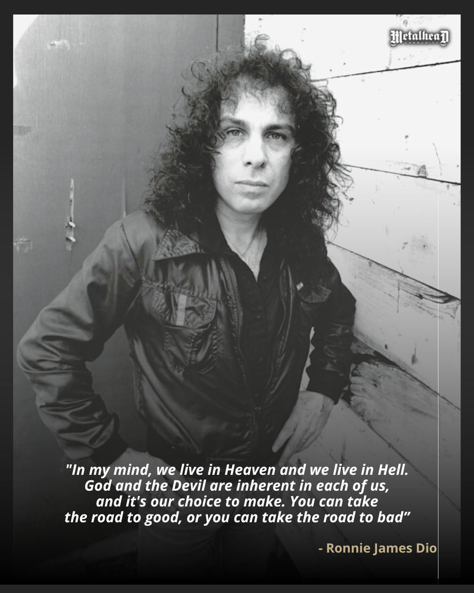"In my mind, we live in Heaven and we live in Hell. God and the Devil are inherent in each of us, and it's our choice to make. You can take the road to good, or you can take the road to bad”

- Ronnie James Dio