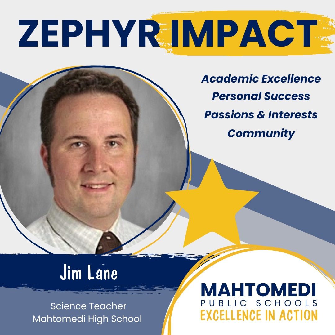 At Mahtomedi High School, Science Teacher Jim Lane received a shoutout from alumna Kathryn Robinson. “I am now on my way to become a teacher, and I hold the ways in which he taught close to my heart. He didn’t give us the answer, rather he encouraged us to find the solutions."