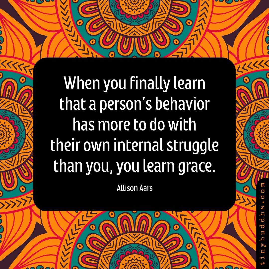 "When you finally learn that a person's behavior has more to do with their own internal struggle than you, you learn grace." ~Allison Aars