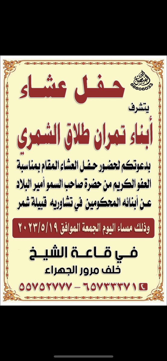 أتشرف بدعوتكم جميعاً لحضور حفل العشاء المقام بمناسبة مرسوم العفو الكريم ،
وذلك مساء يوم الجمعة 19-5
في قاعة الشيخ خلف مرور الجهراء .
اخوكم /عجيل تمران الشمري 
الدعوه عااااااامه
أقولها مجدداً #شكراً_أمير_العفو