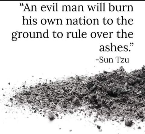 'An evil man will burn his own nation to the ground to rule over the ashes.' ~ Sun Tzu