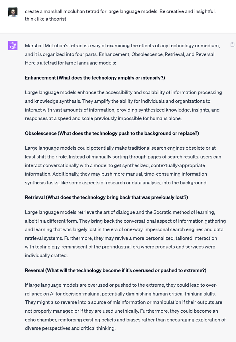 McCluhan’s Four Laws are lenses to help us think about new technology. Each one:
1. Extends something human
2. Makes a previous tech obsolete
3. Brings back a previous tech
4. Becomes its opposite when pushed
I asked GPT-4 to apply this to AI with surprisingly insightful results.