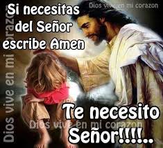 Padre bueno, tu sabes que te necesito, mis hijos, mis familiares también te necesitan y que sin tu presencia nuestras vidas no tendría sentido, danos las fuerzas necesarias para no flaquear y seguir hacia delante.
Te lo ruego en el precioso  nombre de JESÚS.
AMÉN Y AMÉN..