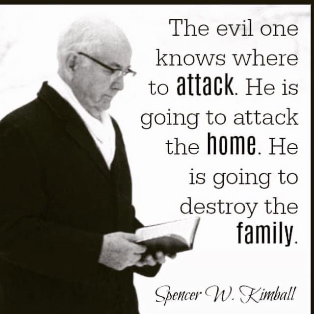 “The evil one knows where to attack.  He is going to attack the home.  He is going to destroy the family.” ~ President Spencer W. Kimball

#HearHim #TrustGod #GodLovesYou #ComeUntoChrist #CountOnHim #EmbraceHim #ChildOfGod #ShareGoodness #TheChurchOfJesusChristOfLatterDaySaints