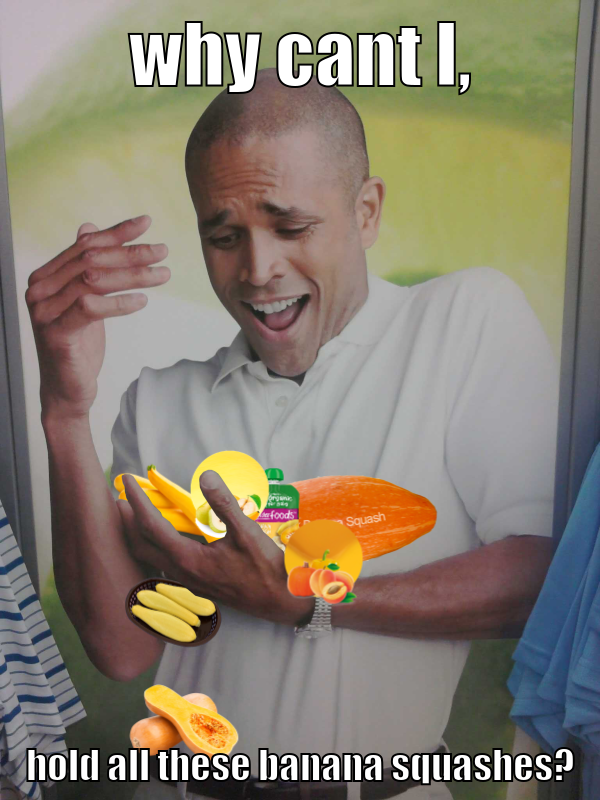 why cant I, hold all these banana squashes?