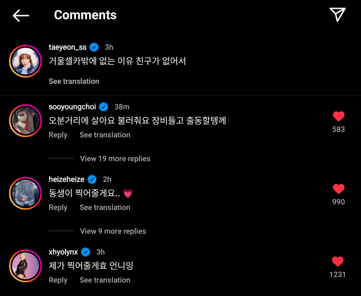 Taeyeon: 'The reason I only have mirror selfies is because I have no friends.'

Comments 💭:

Hyolyn: 'I’ll take photos (of you) unnie'

Heize: 'Dongsaeng-ie will take photos of you.. 💗'

Sooyoung: 'I live only 5 minutes away. Call me and I’ll head out with my equipments.”

🫠💜