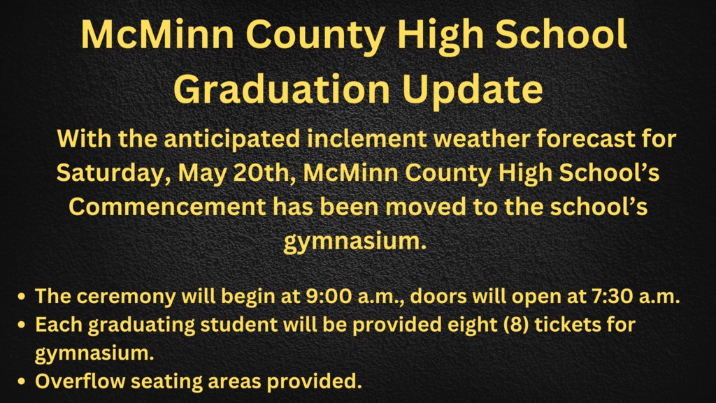 Update: Saturday, May 20th, McMinn County High School’s Commencement has been moved to the school’s gymnasium. The ceremony will begin at 9:00 a.m., doors open at 7:30 a.m. Each graduate will be provided eight (8) tickets for gymnasium seating with overflow areas provided.