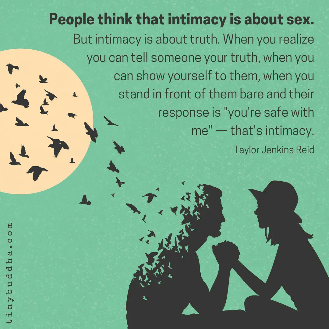 'People think that intimacy is about sex. But intimacy is about truth. When you realize you can tell someone your truth, when you can show yourself to them, when you stand in front of them bare and their response is 'you're safe with me' — that's intimacy.' ~Taylor Jenkins Reid