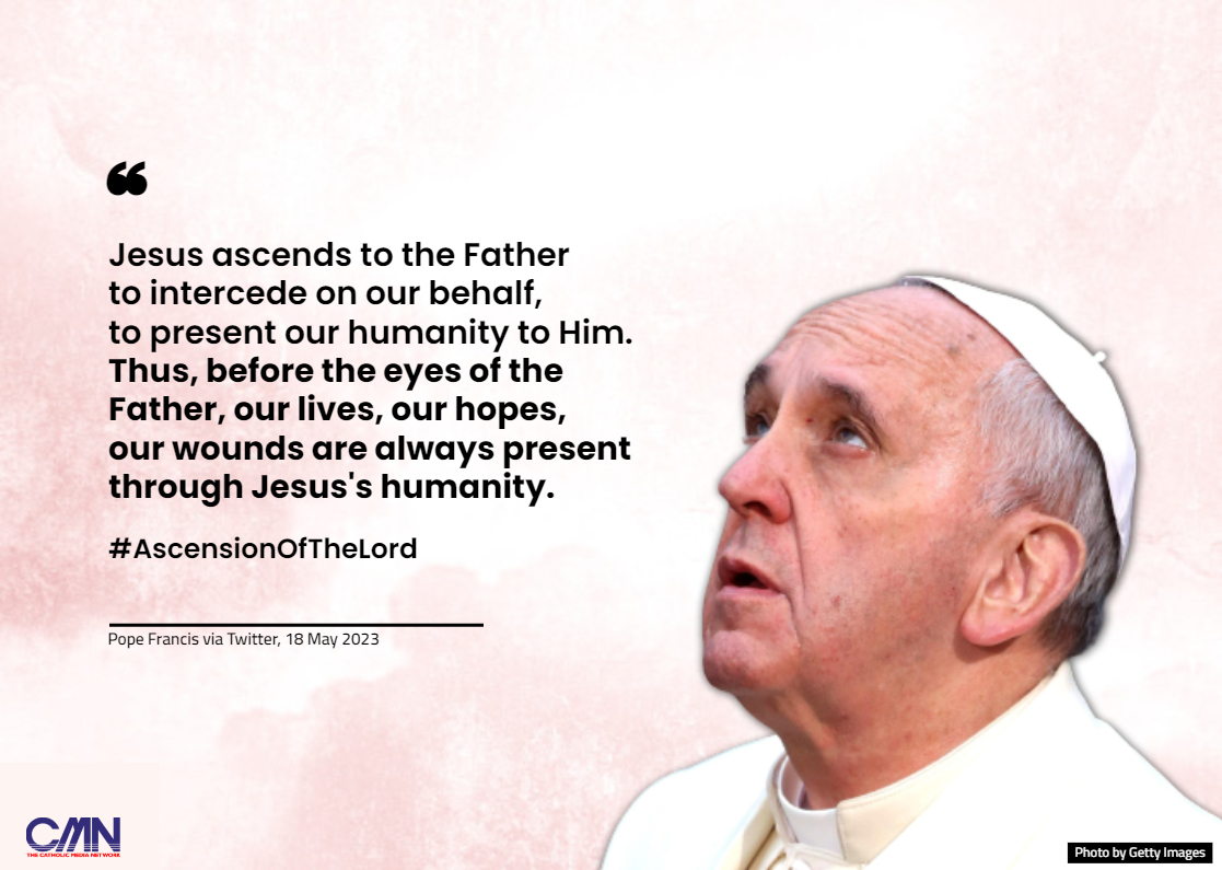 #PopeFrancis on Twitter:

❝ Jesus ascends to the Father to intercede on our behalf, to present our humanity to Him. Thus, before the eyes of the Father, our lives, our hopes, our wounds are always present through Jesus's humanity. #AscensionOfTheLord