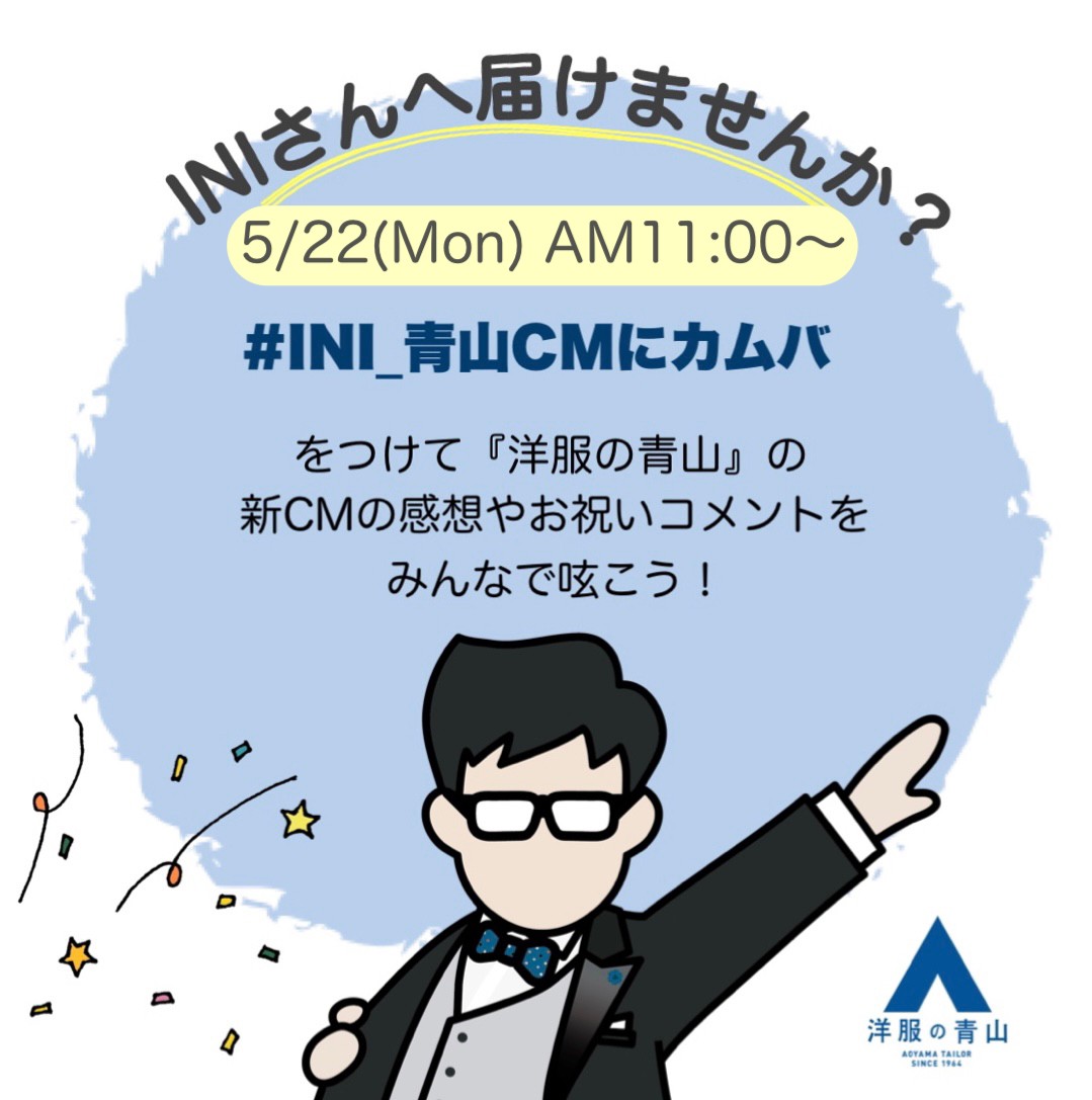 MINIの皆さんにご報告とお願いです♪

明日の10時～ #INI さんを起用した新CMが全国OA＆WEBで公開！📺

新CMのお祝いツイートをINIさんに届けたいので、公開１時間後の＜11時＞になった瞬間から、CMの感想やお祝いコメントを【#INI_青山CMにカムバ 】をつけて呟いて下さると嬉しいです♬

#洋服の青山