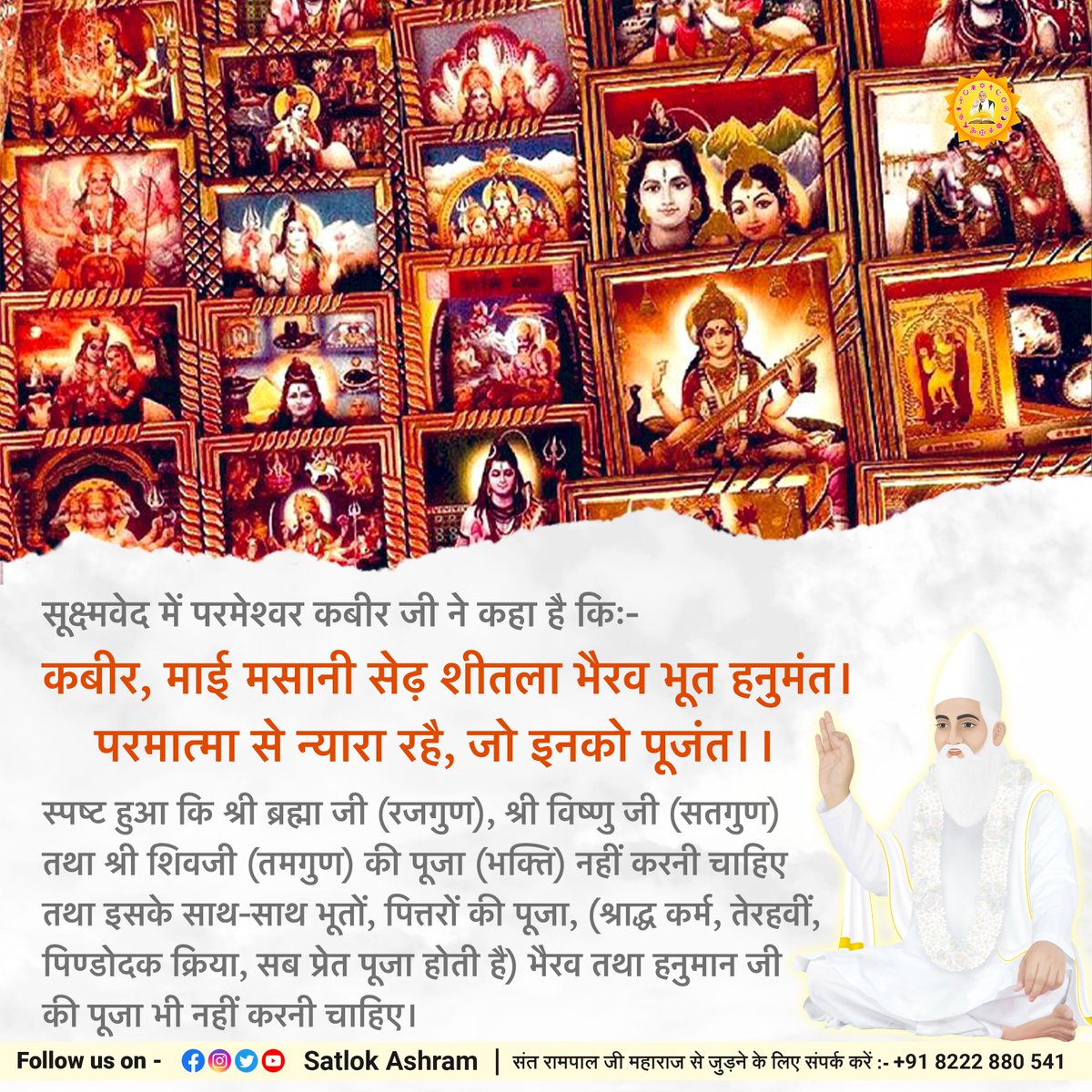 SaintRampalJiM's tweet photo. सूक्ष्मवेद में परमेश्वर कबीर जी ने कहा है किः-
कबीर, माई मसानी सेढ़ शीतला भैरव भूत हनुमंत।
परमात्मा से न्यारा रहै, जो इनको पूजंत।।
स्पष्ट हुआ कि श्री ब्रह्मा जी (रजगुण), श्री विष्णु जी (सतगुण) तथा श्री शिवजी (तमगुण) की पूजा (भक्ति) नहीं करनी चाहिए तथा इसके साथ-साथ भूतों, पित्तरों की पूजा, (श्राद्ध कर्म, तेरहवीं, पिण्डोदक क्रिया, सब प्रेत पूजा होती है) भैरव तथा हनुमान जी की पूजा भी नहीं करनी चाहिए।