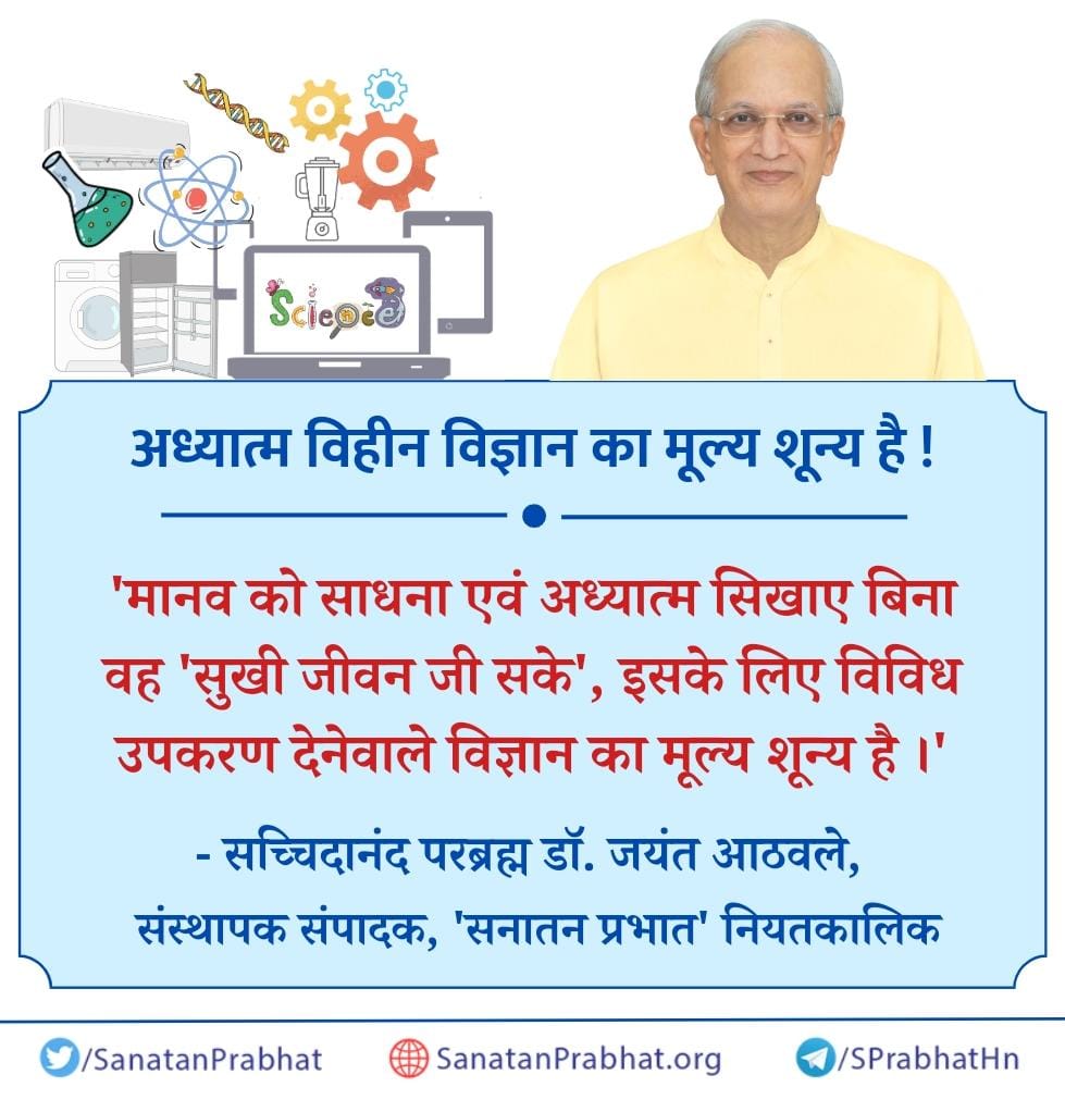 अध्यात्म विहीन विज्ञान का मूल्य शून्य है !

'मानव को साधना एवं अध्यात्म  सिखाए बिना वह 'सुखी जीवन जी सके', इसके लिए विविध उपकरण देनेवाले विज्ञान का मूल्य शून्य है ।'

✍️ सच्चिदानंद परब्रह्म डॉ. जयंत आठवले, संस्थापक संपादक, 'सनातन प्रभात' नियतकालिक

#HHDrAthavale
जय श्री राम