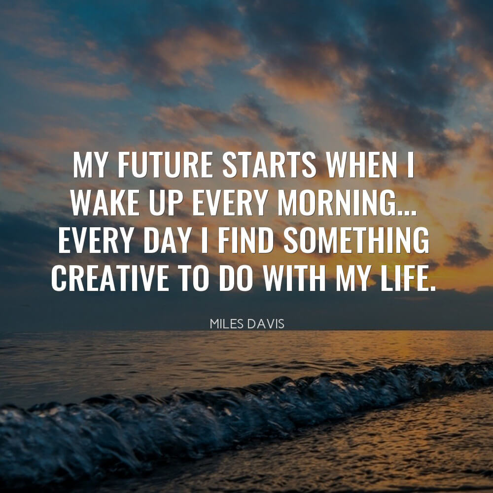 My future starts when I wake up every morning... Every day I find something creative to do with my life.
-Miles Davis
.
.
.
.
#quote #quoteoftheday #Picasso #quotestoliveby #quotesdaily #quotesgram #quotesaboutlife #inspirationalquotes #motivationalquotes #wordsofwisdom #lifequo