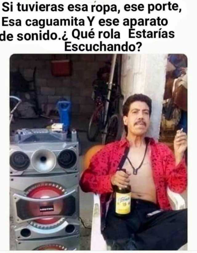 Si tuvieras esa ropa ese porte Esa caguamita Y ese aparato de sonido.¿ Qué rola Estarías Escuchando #Ropa #Agua #Cerveza #MemesGraciosos #memes #memesespañol #momos #momazos #dopl3r