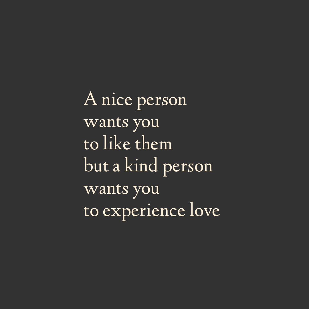 ‘The Chasm Between Nice &amp; Kind’

A nice person
wants you 
to like them
but a kind person 
wants you 
to experience love