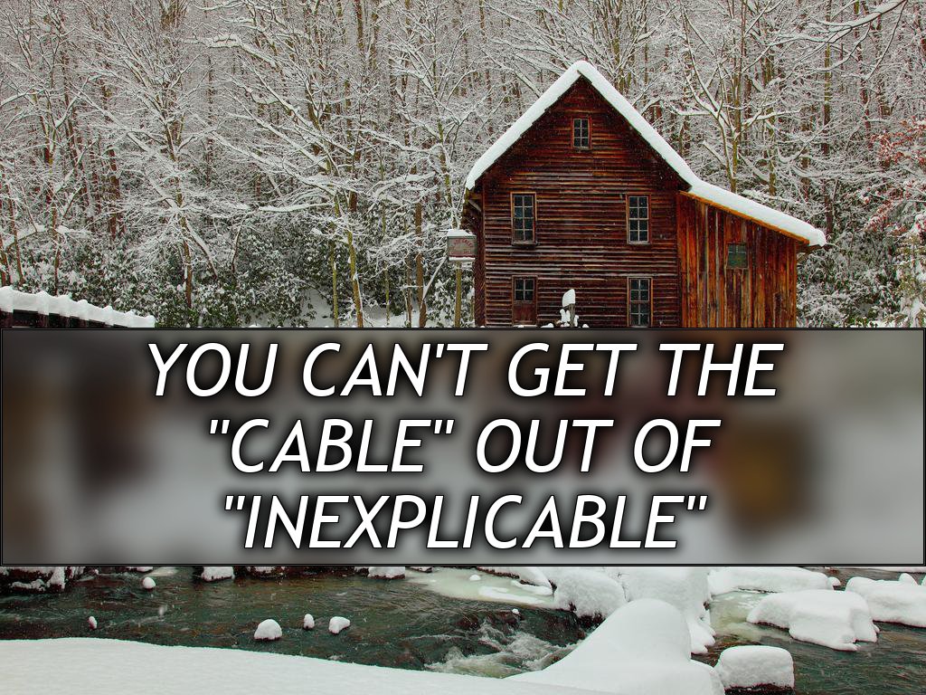 You can't get the
"Cable" out of
"Inexplicable"