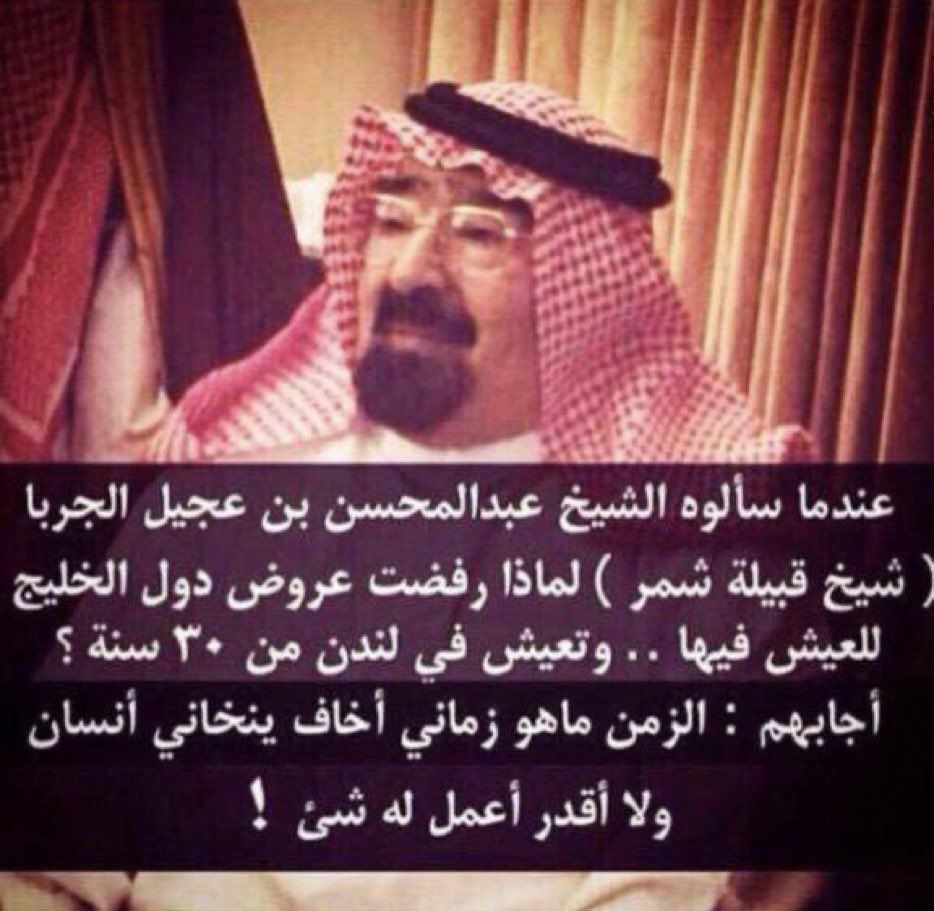 عندما سئلو خالي الشيخ/محسن العجيل الياور
الجربا(شيخ قبيله شمر) لماذا؟ رفضت 
عروض دول الخليج للعيش فيها... وتعيش
في لندن اكثر من 25 عام اجابهم:الزمن ماهو
زماني اخاف ينخاني انسان ولا اقدر اعمل له
شي،كلام لا يفهمه الا الاحرار.