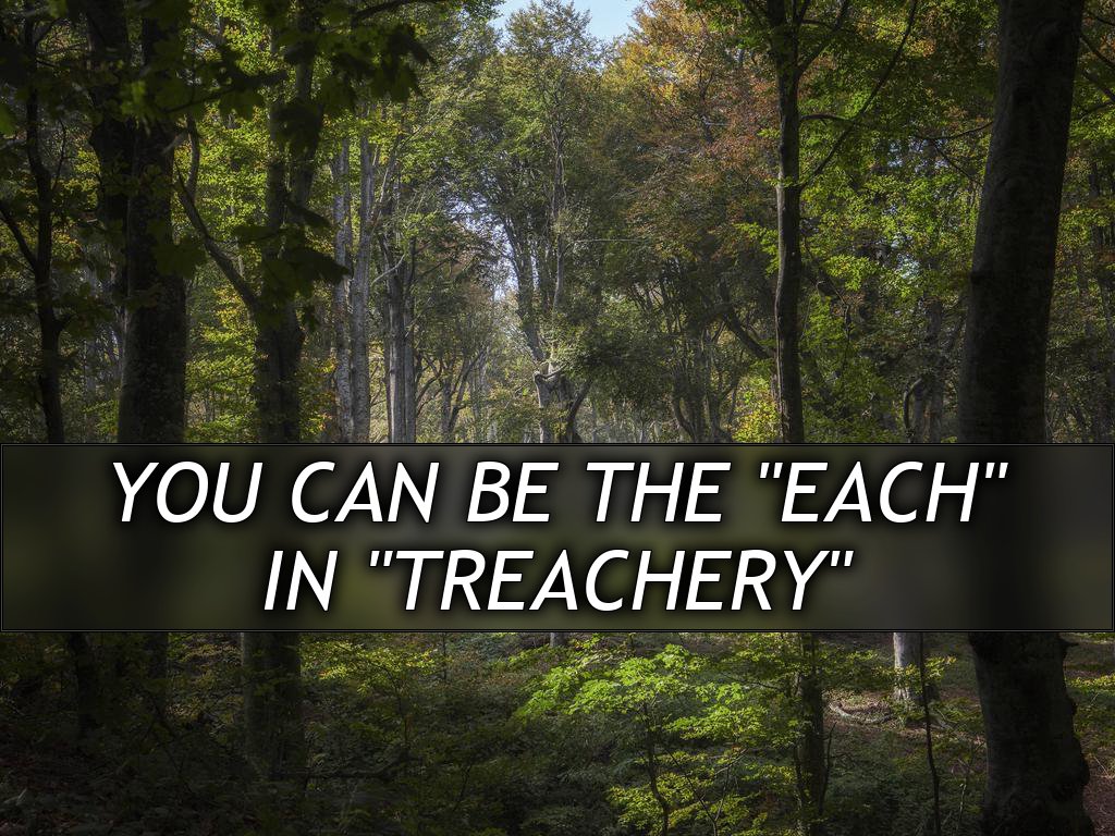 You can be the "Each"
in "Treachery"