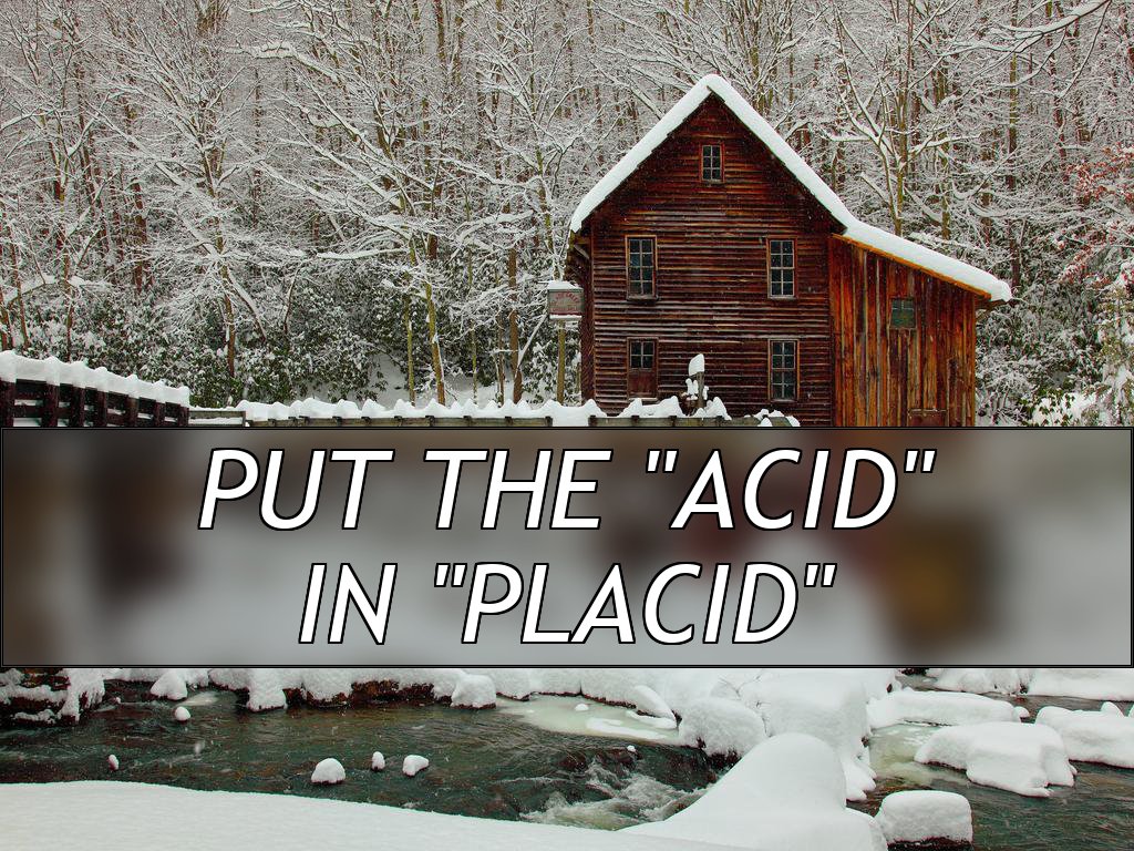 Put the "Acid"
in "Placid"