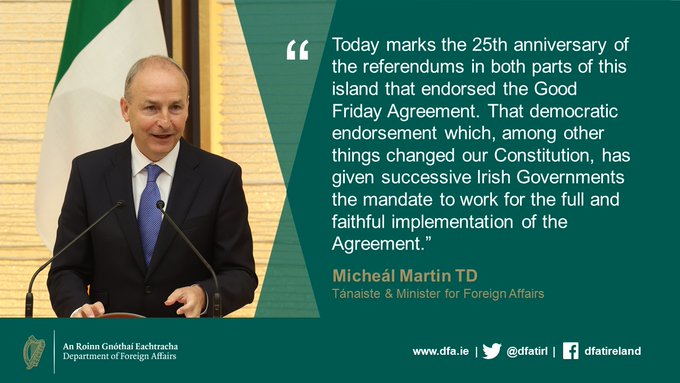 Tánaiste Micheál Martin stands in front of the Irish tricolour at a podium. Text on the right reads “Today marks the 25th anniversary of the referendums in both parts of this island that endorsed the Good Friday Agreement. That democratic endorsement which, among other things changed our Constitution, has given successive Irish Governments the mandate to work for the full and faithful implementation of the Agreement."