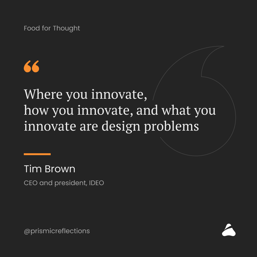 "Where you innovate, 
how you innovate, and what you innovate are design problems."
- Tim Brown